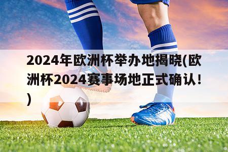 2024年欧洲杯举办地揭晓(欧洲杯2024赛事场地正式确认！)