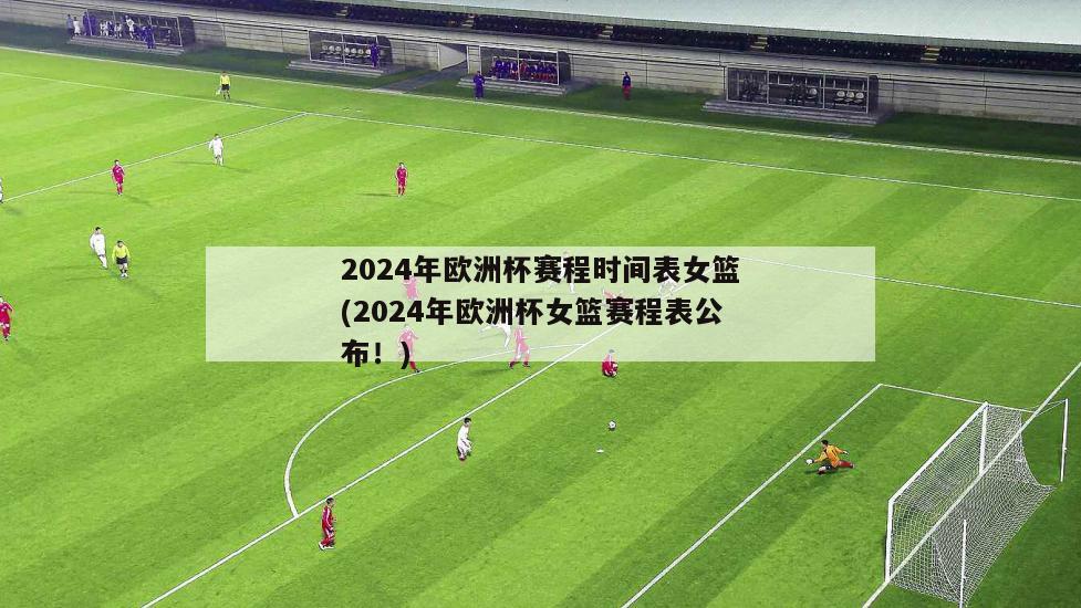 2024年欧洲杯赛程时间表女篮(2024年欧洲杯女篮赛程表公布！)