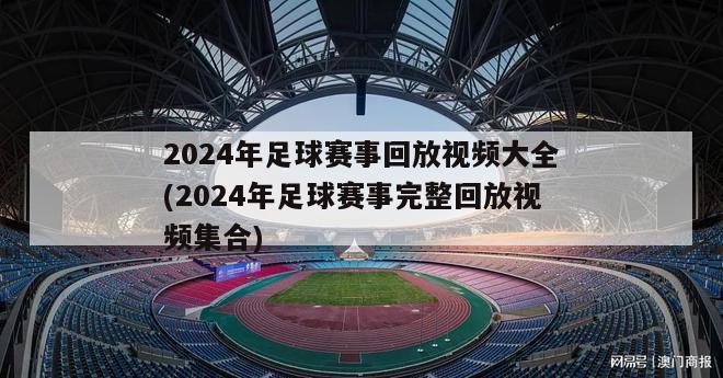 2024年足球赛事回放视频大全(2024年足球赛事完整回放视频集合)