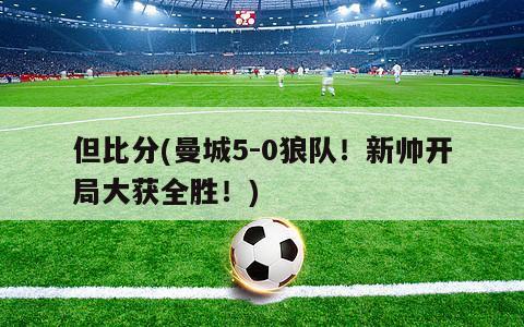 但比分(曼城5-0狼队！新帅开局大获全胜！)