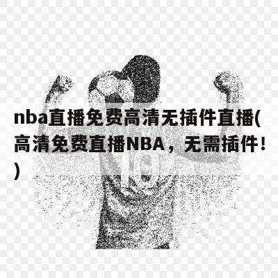 nba直播免费高清无插件直播(高清免费直播NBA，无需插件！)