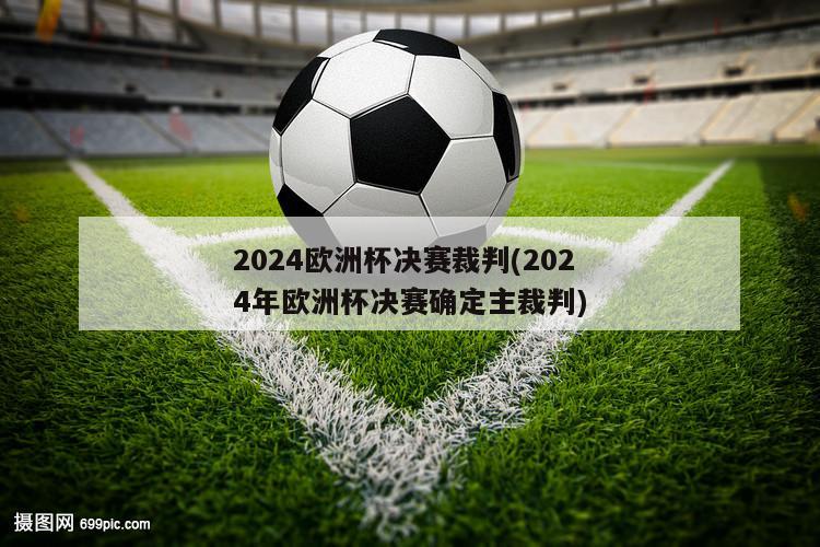 2024欧洲杯决赛裁判(2024年欧洲杯决赛确定主裁判)