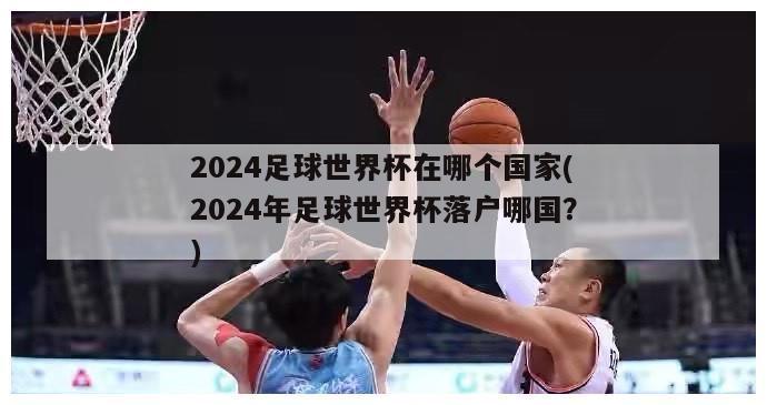 2024足球世界杯在哪个国家(2024年足球世界杯落户哪国？)