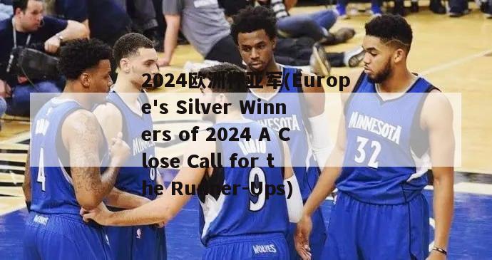 2024欧洲杯亚军(Europe's Silver Winners of 2024 A Close Call for the Runner-Ups)