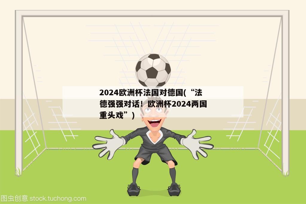 2024欧洲杯法国对德国(“法德强强对话！欧洲杯2024两国重头戏”)