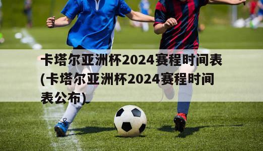 卡塔尔亚洲杯2024赛程时间表(卡塔尔亚洲杯2024赛程时间表公布)