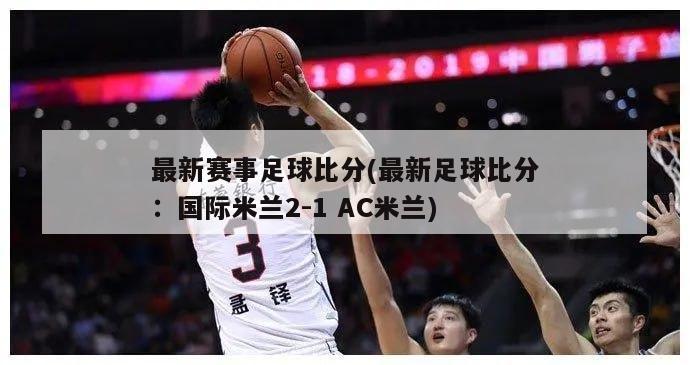 最新赛事足球比分(最新足球比分：国际米兰2-1 AC米兰)