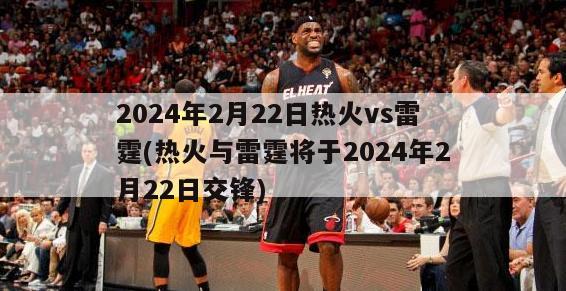 2024年2月22日热火vs雷霆(热火与雷霆将于2024年2月22日交锋)