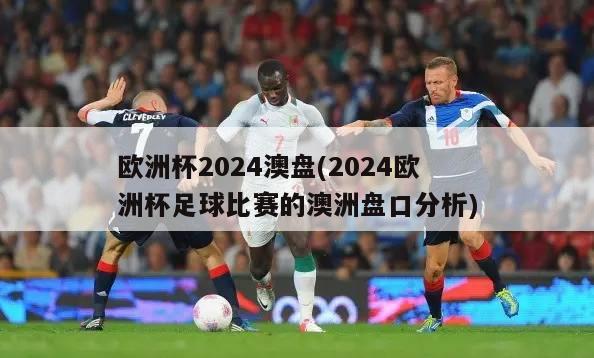 欧洲杯2024澳盘(2024欧洲杯足球比赛的澳洲盘口分析)