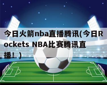 今日火箭nba直播腾讯(今日Rockets NBA比赛腾讯直播！)