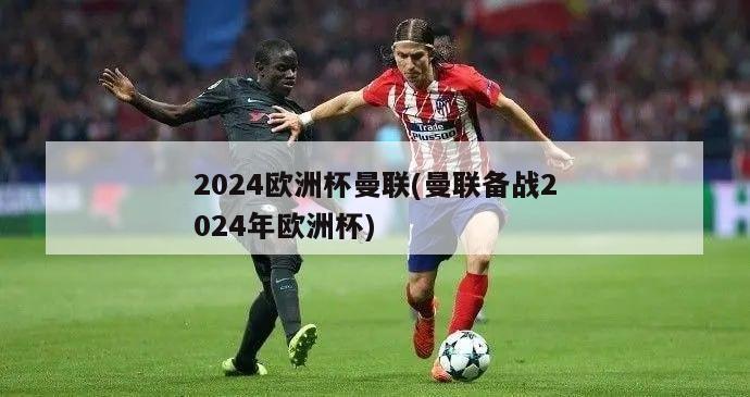 2024欧洲杯曼联(曼联备战2024年欧洲杯)