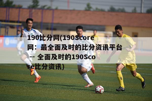 190比分网(190Score网：最全面及时的比分资讯平台  -- 全面及时的190Score比分资讯)