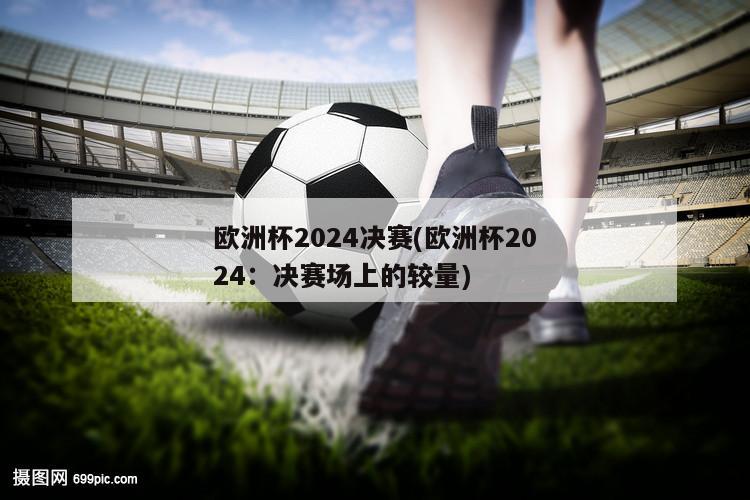 欧洲杯2024决赛(欧洲杯2024：决赛场上的较量)