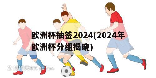 欧洲杯抽签2024(2024年欧洲杯分组揭晓)