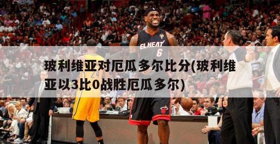 玻利维亚对厄瓜多尔比分(玻利维亚以3比0战胜厄瓜多尔)