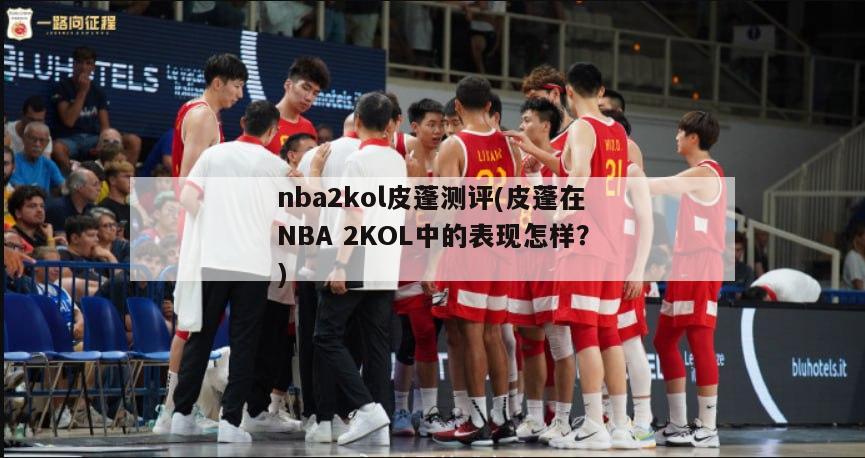 nba2kol皮蓬测评(皮蓬在NBA 2KOL中的表现怎样？)