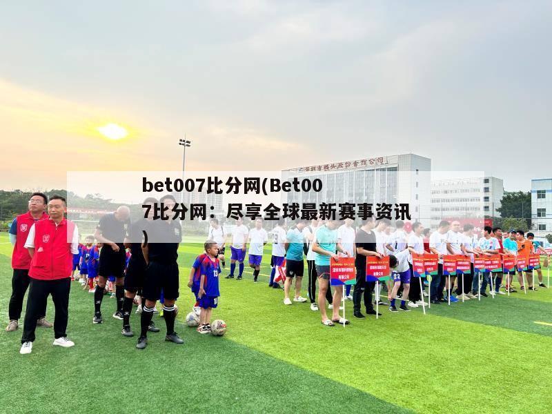 bet007比分网(Bet007比分网：尽享全球最新赛事资讯)