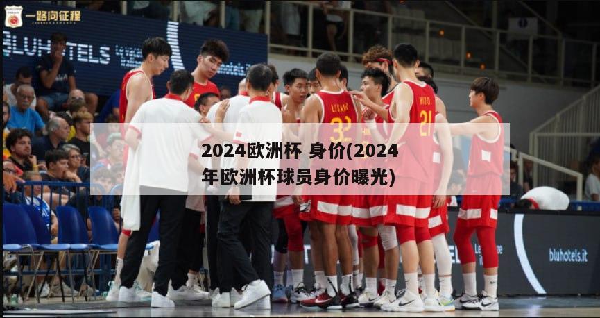 2024欧洲杯 身价(2024年欧洲杯球员身价曝光)