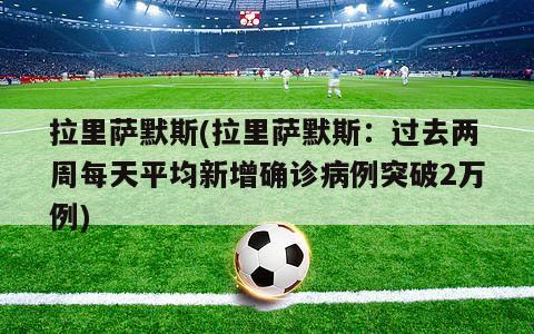 拉里萨默斯(拉里萨默斯：过去两周每天平均新增确诊病例突破2万例)