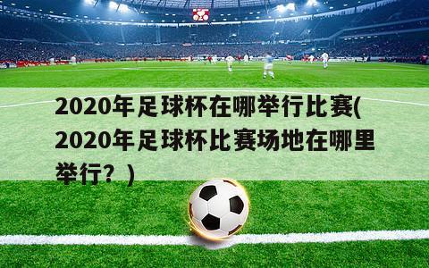 2020年足球杯在哪举行比赛(2020年足球杯比赛场地在哪里举行？)