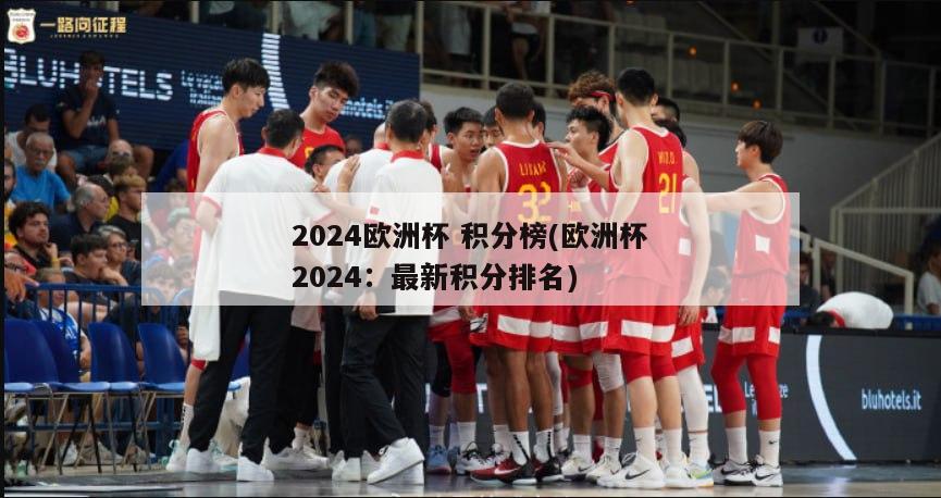 2024欧洲杯 积分榜(欧洲杯2024：最新积分排名)